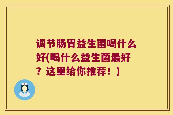 调节肠胃益生菌喝什么好(喝什么益生菌最好？这里给你推荐！)