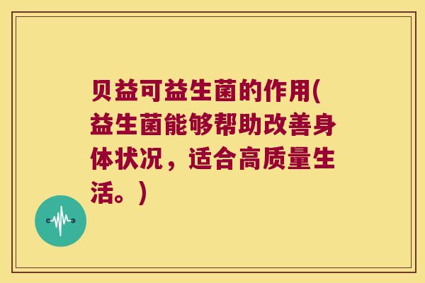 贝益可益生菌的作用(益生菌能够帮助改善身体状况，适合高质量生活。)