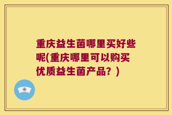 重庆益生菌哪里买好些呢(重庆哪里可以购买优质益生菌产品？)