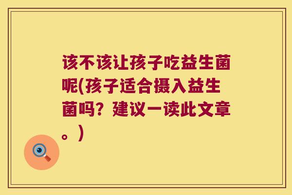 该不该让孩子吃益生菌呢(孩子适合摄入益生菌吗？建议一读此文章。)