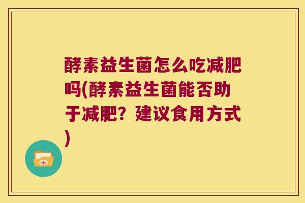 酵素益生菌怎么吃吗(酵素益生菌能否助于?建议食用方式) 酵素益生菌怎么吃吗(酵素益生菌能否助于?建议食用方式)