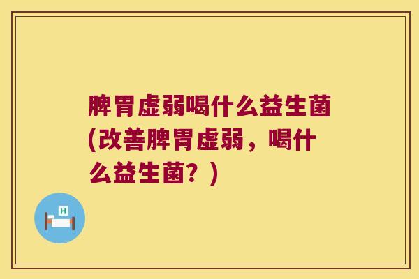 脾胃虚弱喝什么益生菌(改善脾胃虚弱，喝什么益生菌？)