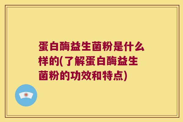 蛋白酶益生菌粉是什么样的(了解蛋白酶益生菌粉的功效和特点)