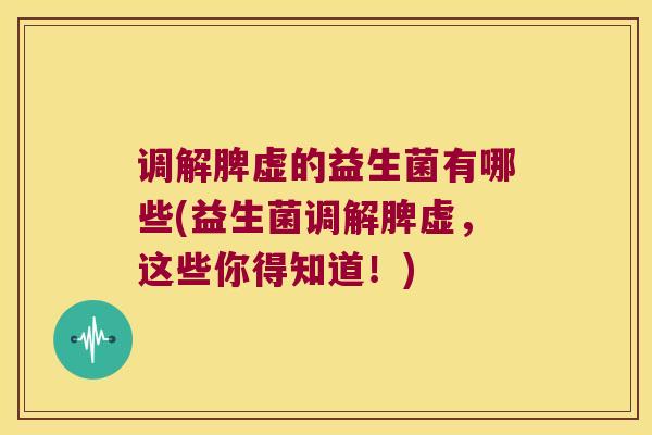 调解脾虚的益生菌有哪些(益生菌调解脾虚，这些你得知道！)