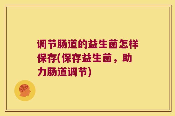 调节肠道的益生菌怎样保存(保存益生菌，助力肠道调节)