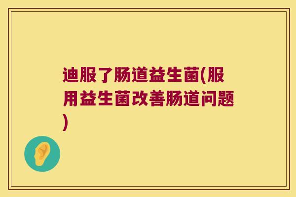 迪服了肠道益生菌(服用益生菌改善肠道问题) 迪服了肠道益生菌(服用益生菌改善肠道问题)