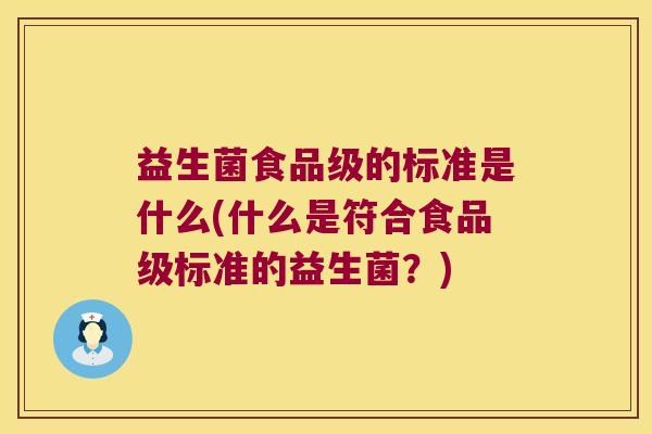益生菌食品级的标准是什么(什么是符合食品级标准的益生菌?) 益生菌食品级的标准是什么(什么是符合食品级标准的益生菌?)