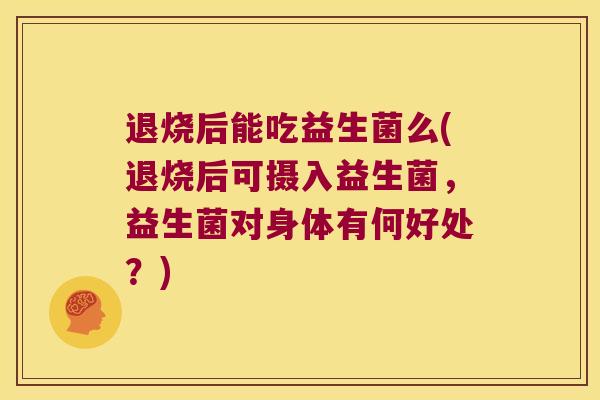 退烧后能吃益生菌么(退烧后可摄入益生菌，益生菌对身体有何好处？)