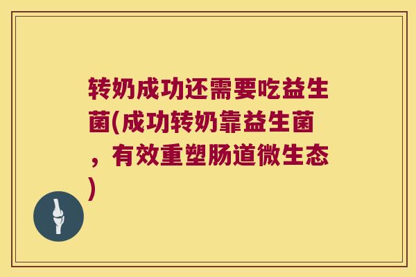 转奶成功还需要吃益生菌(成功转奶靠益生菌，有效重塑肠道微生态)