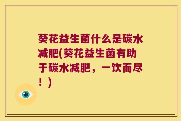 葵花益生菌什么是碳水减肥(葵花益生菌有助于碳水减肥，一饮而尽！)