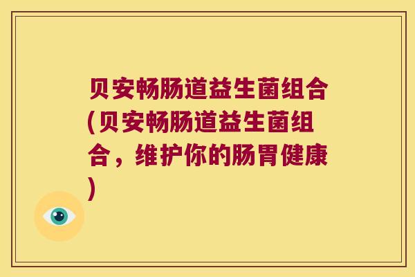 贝安畅肠道益生菌组合(贝安畅肠道益生菌组合，维护你的肠胃健康)