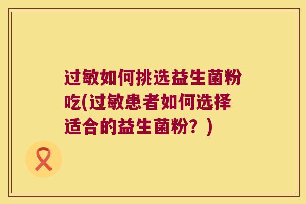 如何挑选益生菌粉吃(患者如何选择适合的益生菌粉?) 如何挑选益生菌粉吃(患者如何选择适合的益生菌粉?)