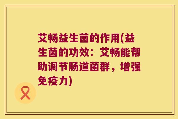 艾畅益生菌的作用(益生菌的功效：艾畅能帮助调节肠道菌群，增强免疫力)