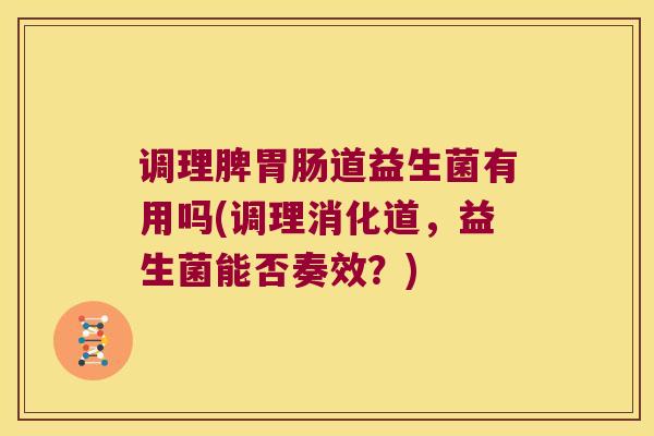 调理脾胃肠道益生菌有用吗(调理消化道，益生菌能否奏效？)