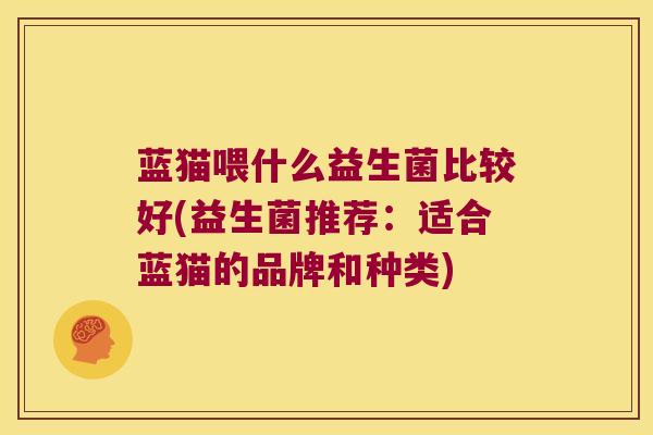 蓝猫喂什么益生菌比较好(益生菌推荐：适合蓝猫的品牌和种类)
