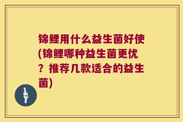锦鲤用什么益生菌好使(锦鲤哪种益生菌更优？推荐几款适合的益生菌)