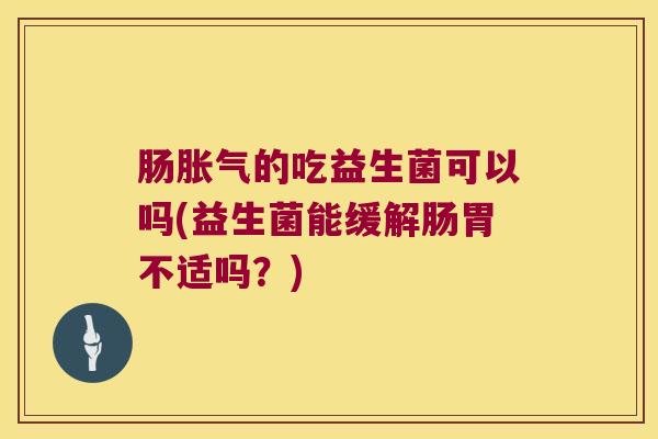 肠胀气的吃益生菌可以吗(益生菌能缓解肠胃不适吗？)