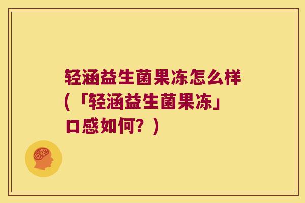 轻涵益生菌果冻怎么样(「轻涵益生菌果冻」口感如何？)