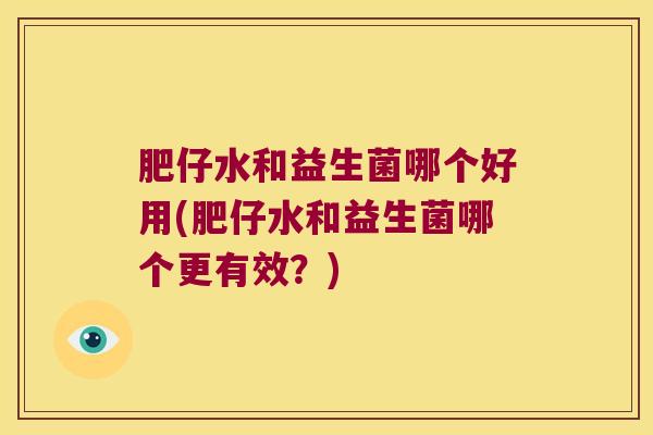 肥仔水和益生菌哪个好用(肥仔水和益生菌哪个更有效？)