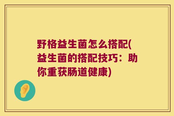 野格益生菌怎么搭配(益生菌的搭配技巧：助你重获肠道健康)