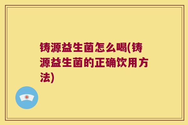 铸源益生菌怎么喝(铸源益生菌的正确饮用方法)