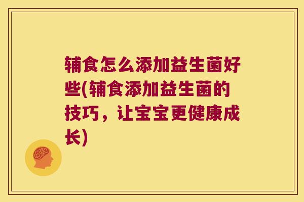 辅食怎么添加益生菌好些(辅食添加益生菌的技巧，让宝宝更健康成长)