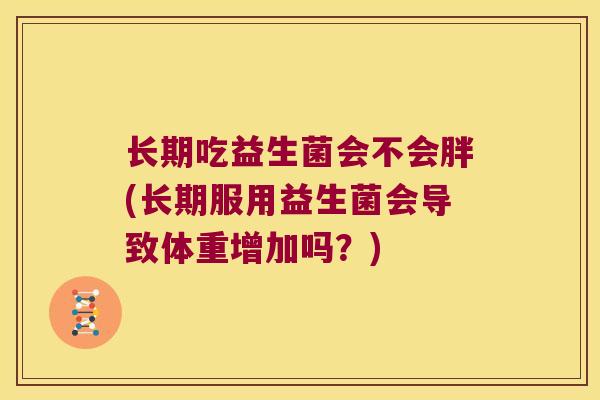 长期吃益生菌会不会胖(长期服用益生菌会导致体重增加吗？)