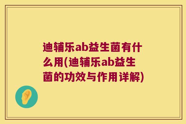 迪辅乐ab益生菌有什么用(迪辅乐ab益生菌的功效与作用详解)