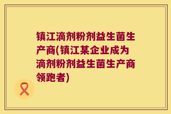 镇江滴剂粉剂益生菌生产商(镇江某企业成为滴剂粉剂益生菌生产商领跑者) 镇江滴剂粉剂益生菌生产商(镇江某企业成为滴剂粉剂益生菌生产商领跑者)
