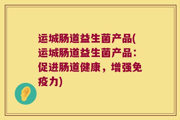 运城肠道益生菌产品(运城肠道益生菌产品：促进肠道健康，增强免疫力)