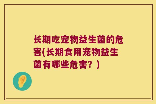 长期吃宠物益生菌的危害(长期食用宠物益生菌有哪些危害？)
