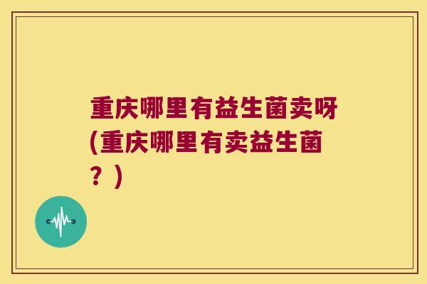 重庆哪里有益生菌卖呀(重庆哪里有卖益生菌?) 重庆哪里有益生菌卖呀(重庆哪里有卖益生菌?)