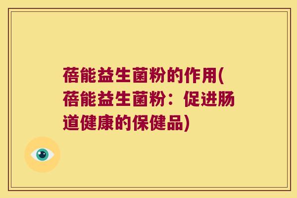 蓓能益生菌粉的作用(蓓能益生菌粉：促进肠道健康的保健品)