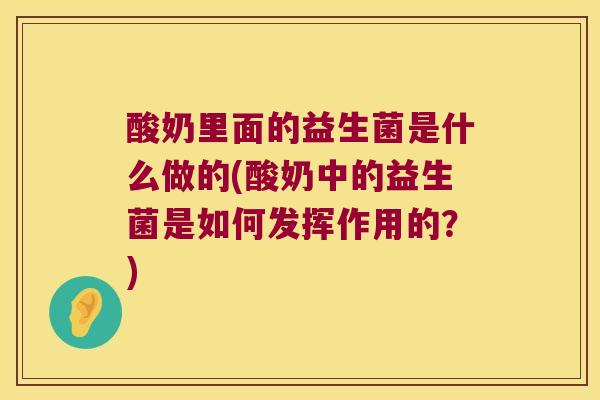 酸奶里面的益生菌是什么做的(酸奶中的益生菌是如何发挥作用的？)