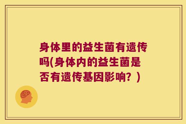身体里的益生菌有遗传吗(身体内的益生菌是否有遗传基因影响?) 身体里的益生菌有遗传吗(身体内的益生菌是否有遗传基因影响?)