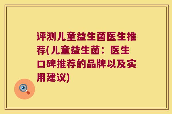 评测儿童益生菌医生推荐(儿童益生菌:医生口碑推荐的品牌以及实用建议) 评测儿童益生菌医生推荐(儿童益生菌:医生口碑推荐的品牌以及实用建议)