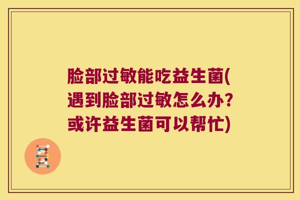 脸部过敏能吃益生菌(遇到脸部过敏怎么办？或许益生菌可以帮忙)