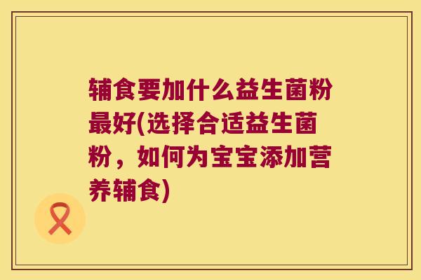 辅食要加什么益生菌粉最好(选择合适益生菌粉，如何为宝宝添加营养辅食)
