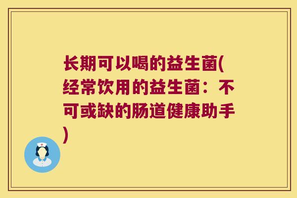 长期可以喝的益生菌(经常饮用的益生菌：不可或缺的肠道健康助手)
