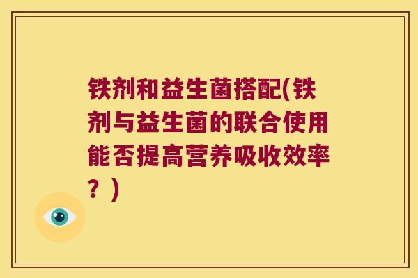 铁剂和益生菌搭配(铁剂与益生菌的联合使用能否提高营养吸收效率?) 铁剂和益生菌搭配(铁剂与益生菌的联合使用能否提高营养吸收效率?)