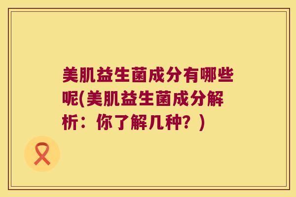 美肌益生菌成分有哪些呢(美肌益生菌成分解析：你了解几种？)
