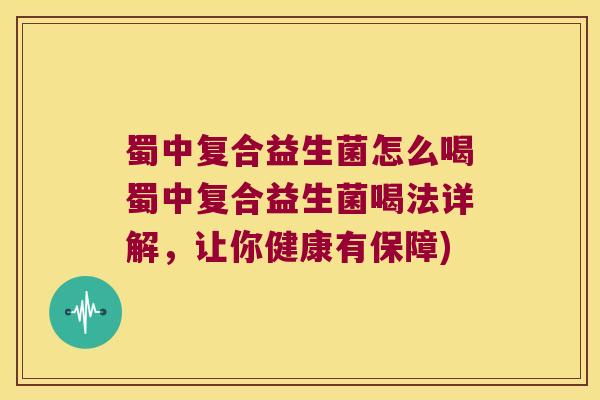 蜀中复合益生菌怎么喝蜀中复合益生菌喝法详解，让你健康有保障)
