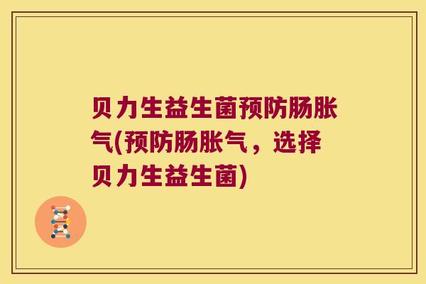 贝力生益生菌预防肠胀气(预防肠胀气，选择贝力生益生菌)
