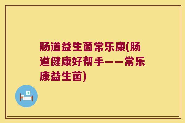 肠道益生菌常乐康(肠道健康好帮手——常乐康益生菌)