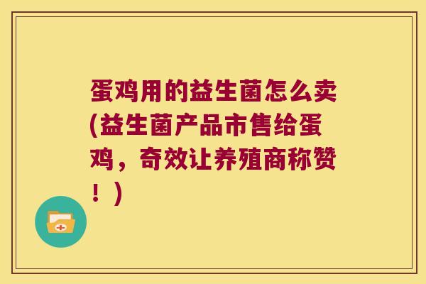 蛋鸡用的益生菌怎么卖(益生菌产品市售给蛋鸡，奇效让养殖商称赞！)