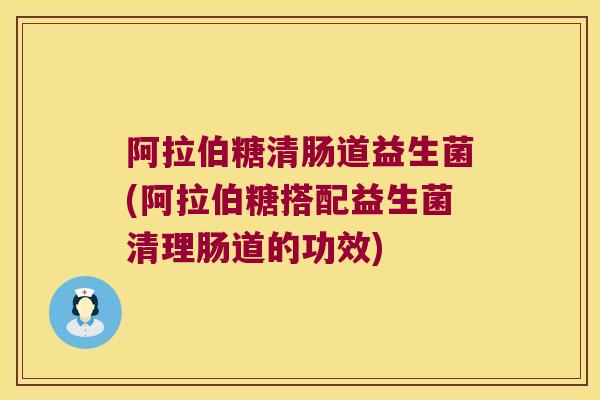 阿拉伯糖清肠道益生菌(阿拉伯糖搭配益生菌清理肠道的功效) 阿拉伯糖清肠道益生菌(阿拉伯糖搭配益生菌清理肠道的功效)