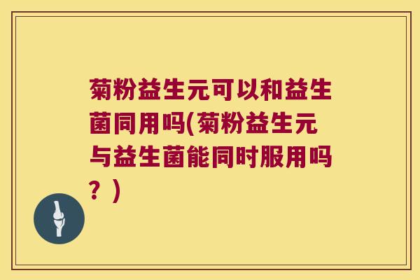 菊粉益生元可以和益生菌同用吗(菊粉益生元与益生菌能同时服用吗？)
