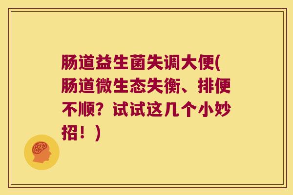 肠道益生菌失调大便(肠道微生态失衡、排便不顺?试试这几个小妙招!) 肠道益生菌失调大便(肠道微生态失衡、排便不顺?试试这几个小妙招!)