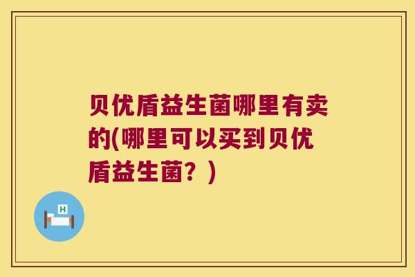 贝优盾益生菌哪里有卖的(哪里可以买到贝优盾益生菌？)