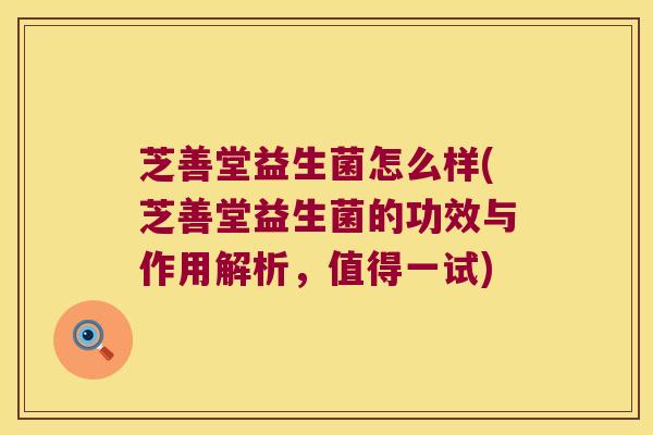 芝善堂益生菌怎么样(芝善堂益生菌的功效与作用解析，值得一试)